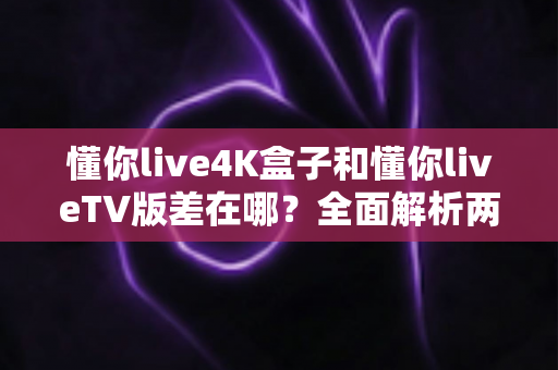 懂你live4K盒子和懂你liveTV版差在哪?全面解析两大版本区别,帮你选对不踩坑 懂你live4K盒子和懂你liveTV版差在哪?全面解析两大版本区别,帮你选对不踩坑