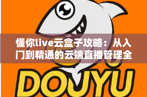懂你live云盒子攻略：从入门到精通的云端直播管理全指南