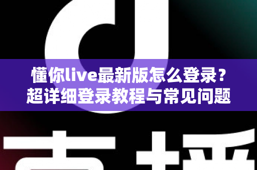 懂你live最新版怎么登录？超详细登录教程与常见问题一站式解决指南