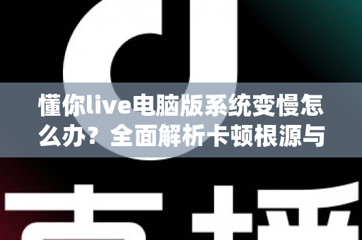 懂你live电脑版系统变慢怎么办?全面解析卡顿根源与高效优化全攻略 懂你live电脑版系统变慢怎么办?全面解析卡顿根源与高效优化全攻略