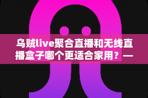 乌贼live聚合直播和无线直播盒子哪个更适合家用?——家庭直播观看方案深度对比与选购指南 乌贼live聚合直播和无线直播盒子哪个更适合家用?——家庭直播观看方案深度对比与选购指南