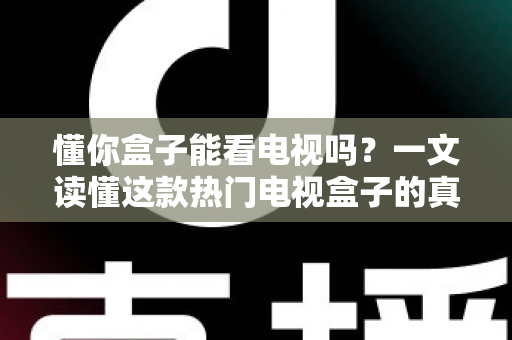 懂你盒子能看电视吗？一文读懂这款热门电视盒子的真实观看体验与使用攻略