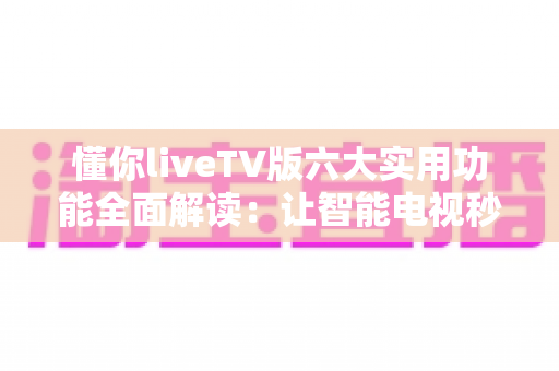 懂你liveTV版六大实用功能全面解读：让智能电视秒变全能家庭影院的实用攻略