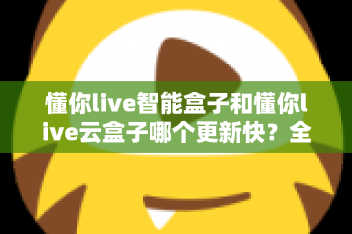懂你live智能盒子和懂你live云盒子哪个更新快？全面对比解析助你选对电视盒子