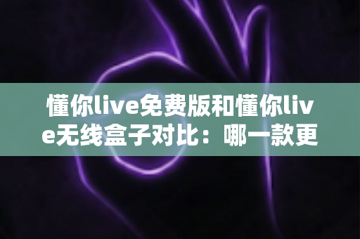 懂你live免费版和懂你live无线盒子对比:哪一款更适合你的K歌与直播需求?全方位深度解析助你轻松选购 懂你live免费版和懂你live无线盒子对比:哪一款更适合你的K歌与直播需求?全方位深度解析助你轻松选购