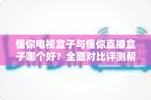 懂你电视盒子与懂你直播盒子哪个好?全面对比评测帮你选对不选贵 懂你电视盒子与懂你直播盒子哪个好?全面对比评测帮你选对不选贵