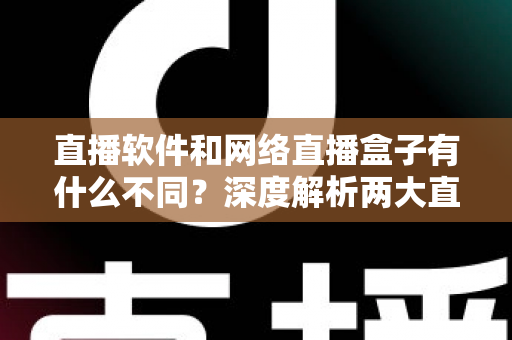 直播软件和网络直播盒子有什么不同？深度解析两大直播方案的核心差异，助你轻松选对直播装备