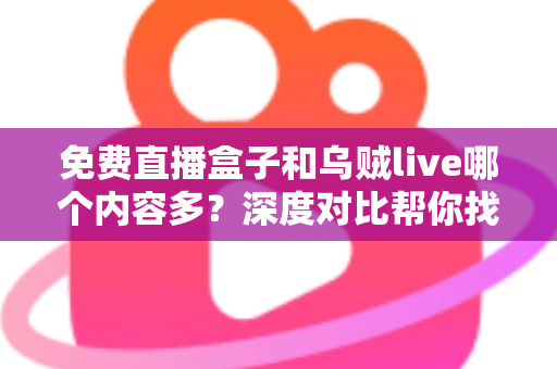 免费直播盒子和乌贼live哪个内容多?深度对比帮你找到更适合的观影选择 免费直播盒子和乌贼live哪个内容多?深度对比帮你找到更适合的观影选择