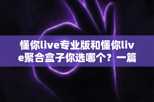 懂你live专业版和懂你live聚合盒子你选哪个？一篇文章帮你做出明智选择