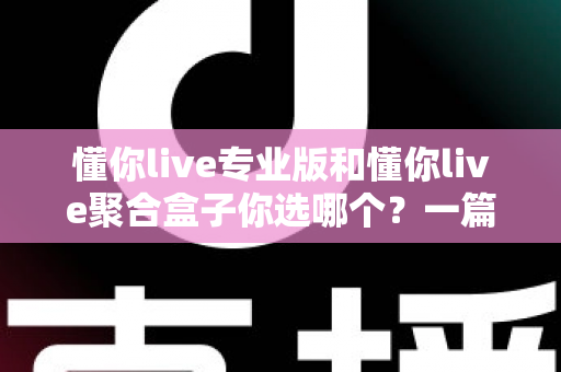 懂你live专业版和懂你live聚合盒子你选哪个？一篇文章帮你做出明智选择