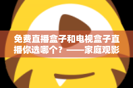 免费直播盒子和电视盒子直播你选哪个？——家庭观影设备深度选购指南