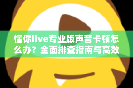 懂你live专业版声音卡顿怎么办？全面排查指南与高效解决方案助你流畅开播